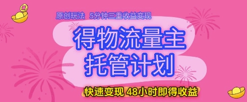 得物流量主托管计划，原创玩法，5分钟三重收益变现，快速变现，48小时即得收益-副业宝典
