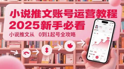 小说推文账号运营起号教程，2025新手必看，小说推文从0到1起号全攻略-副业宝典