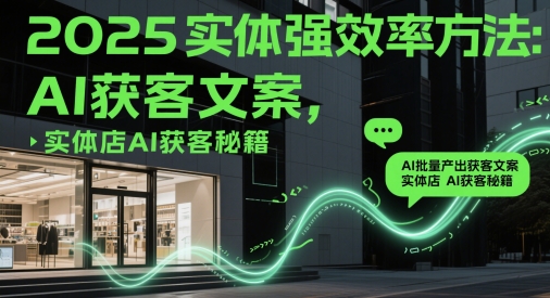 2025实体强效率方法：AI批量产出获客文案，实体店AI获客秘籍-副业宝典