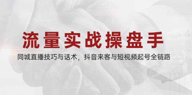 流量实战操盘手，同城直播技巧与话术，抖音来客与短视频起号全链路-副业宝典