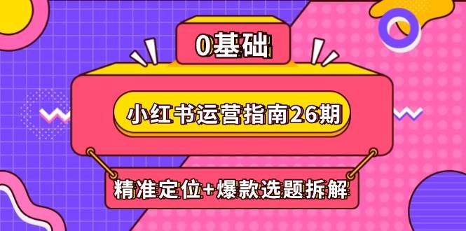 小红书运营指南26期：精准定位+爆款选题拆解,DeepSeek辅助创作与电商变现-副业宝典