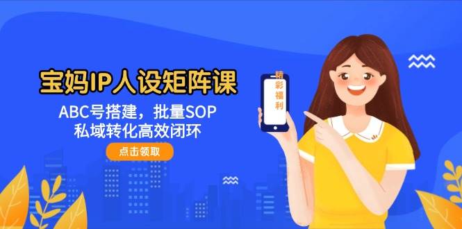 宝妈IP人设矩阵课：ABC号搭建，批量SOP，私域转化高效闭环-副业宝典