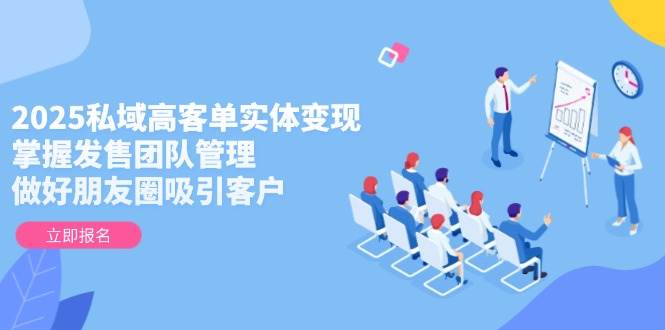 2025私域高客单实体变现，掌握发售团队管理，做好朋友圈吸引客户-副业宝典