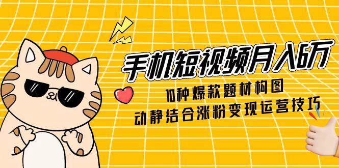 手机短视频月入6万，10种爆款题材构图，动静结合涨粉变现运营技巧-副业宝典