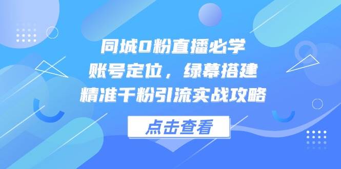 同城0粉直播必学，账号定位，绿幕搭建，精准千粉引流实战攻略-副业宝典