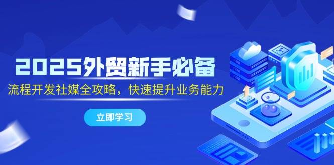 2025外贸新手必备，流程开发社媒全攻略，快速提升业务能力-副业宝典