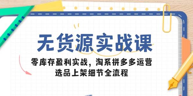 无货源实战课：零库存盈利实战，淘系拼多多运营，选品上架细节全流程-副业宝典
