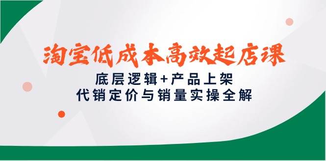 淘宝低成本高效起店课，底层逻辑+产品上架，代销定价与销量实操全解-副业宝典