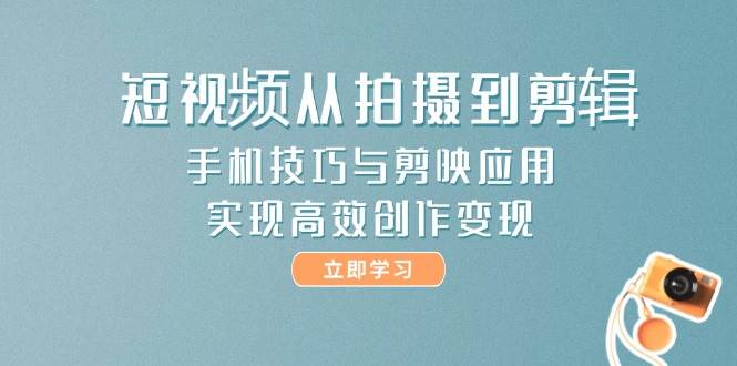 短视频从拍摄到剪辑，手机技巧与剪映应用，实现高效创作变现-副业宝典