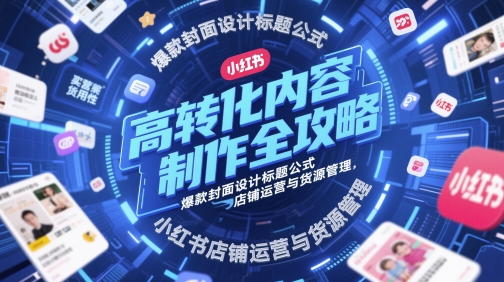 高转化内容制作全攻略，爆款封面设计标题公式，小红书店铺运营与货源管理-副业宝典
