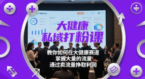 大健康私域打粉课，​教你如何在大健康赛道，掌握大量的流量，通过卖流量挣取利润-副业宝典