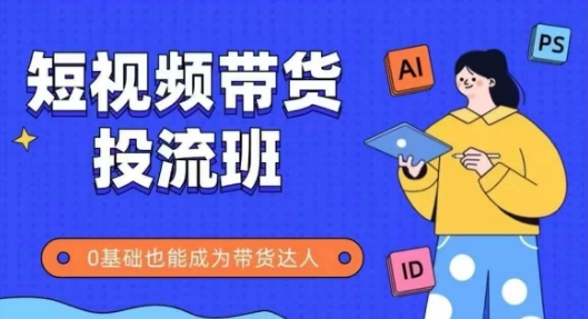 抖音快手短视频带货投流班，详细又全面的抖音快手带货实操课，零基础也能成为带货达人-副业宝典