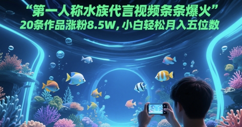 第一人称水族代言视频条条爆火，20条作品涨粉8.5W，小白轻松月入五位数-副业宝典