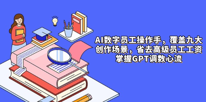 （14740期）AI数字员工操作手，9大场景内容创作，省去高级员工工资，掌握GPT调数心流-副业宝典