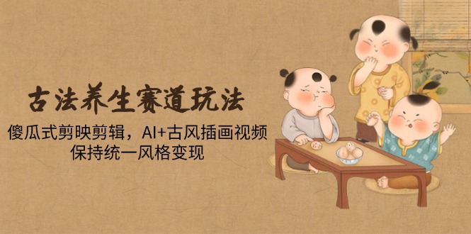 （14765期）古法养生赛道玩法，傻瓜式剪映剪辑，AI+古风插画视频，保持统一风格变现-副业宝典