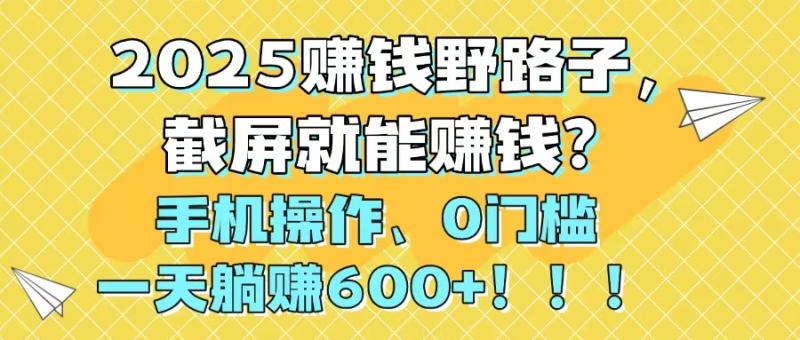 （14771期）2025赚钱野路子，截屏就能赚钱？手机操作0门槛，一天躺赚600+！！！-副业宝典