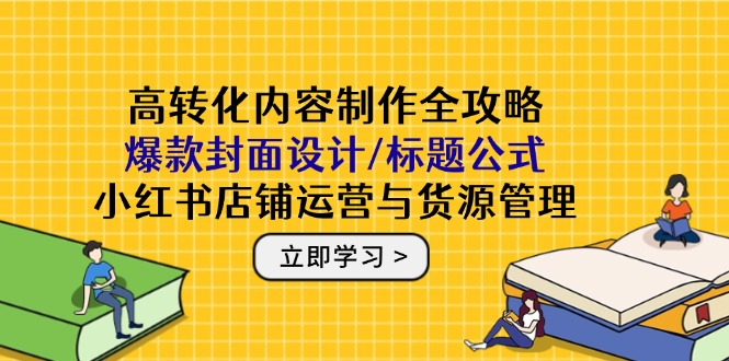 （14778期）高转化内容制作全攻略：爆款封面设计/标题公式，小红书店铺运营与货源管理-副业宝典