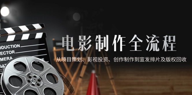 （14800期）电影制作全流程，从项目策划、影视投资、创作制作到宣发排片及版权回收-副业宝典