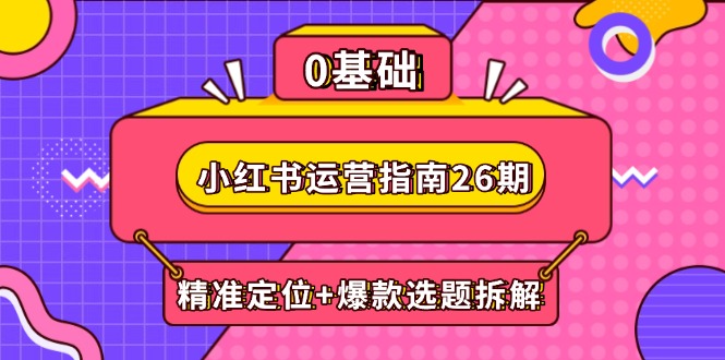 （14795期）小红书运营指南26期：精准定位+爆款选题拆解,DeepSeek辅助创作与电商变现-副业宝典