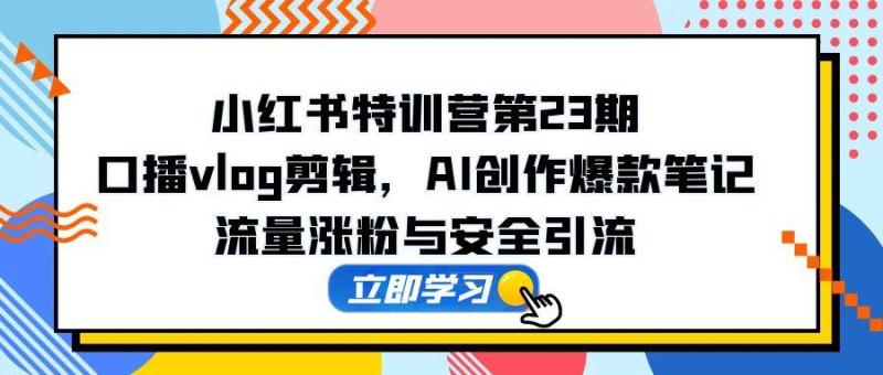 （14794期）小红书特训营第23期，口播vlog剪辑，AI创作爆款笔记，流量涨粉与安全引流-副业宝典