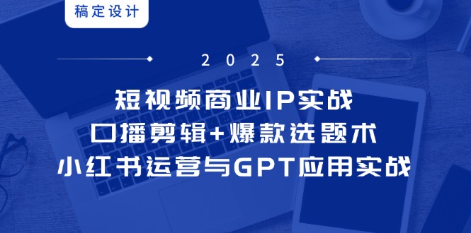 （14793期）短视频商业IP实战6期：口播剪辑+爆款选题术，小红书运营与GPT应用实战-副业宝典
