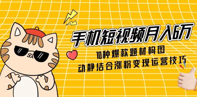 （14791期）手机短视频月入6万，10种爆款题材构图，动静结合涨粉变现运营技巧-副业宝典