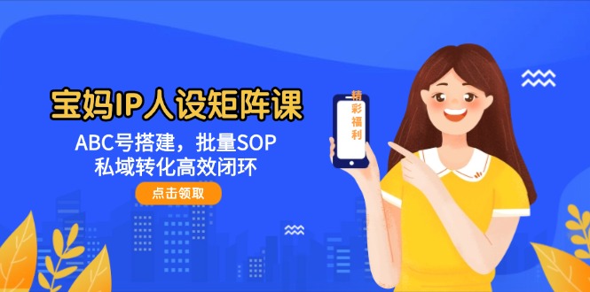 （14821期）宝妈IP人设矩阵课：ABC号搭建，批量SOP，私域转化高效闭环-副业宝典