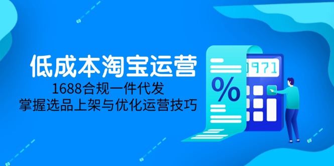 （14806期）低成本淘宝运营-5月更新，1688合规一件代发，掌握选品上架与优化运营技巧-副业宝典
