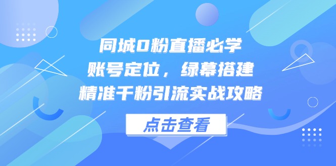 （14827期）同城0粉直播必学，账号定位，绿幕搭建，精准千粉引流实战攻略-副业宝典