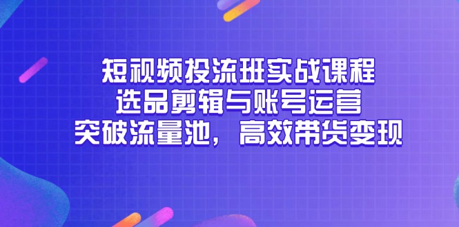 （14868期）短视频投流班实战课程，选品剪辑与账号运营，突破流量池，高效带货变现-副业宝典