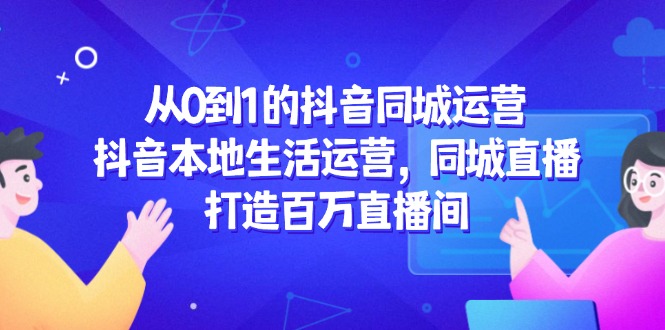 （14863期）从0到1的抖音同城运营，抖音本地生活运营，同城直播，打造百万直播间-副业宝典