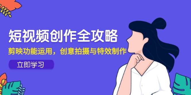 短视频创作全攻略，剪映功能运用，创意拍摄与特效制作-副业宝典