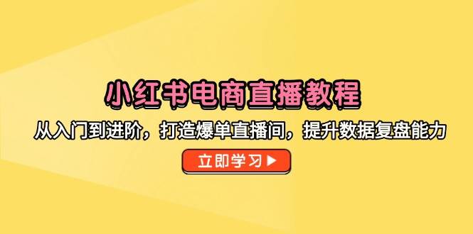 小红书电商直播教程，从入门到进阶，打造爆单直播间，提升数据复盘能力-副业宝典
