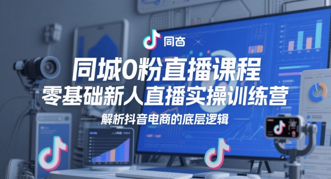同城0粉直播课程，零基础新人直播实操训练营，解析抖音电商的底层逻辑-副业宝典