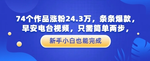 74个作品涨粉24.3W，条条爆款，早安电台视频，只需简单两步，新手小白也能完成-副业宝典