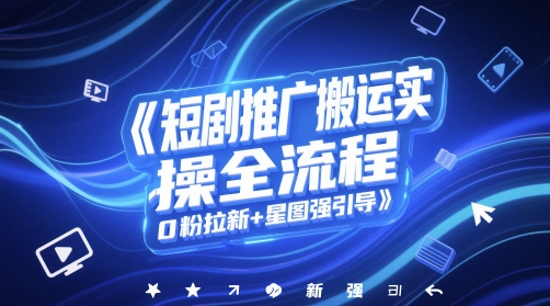 短剧推广搬运实操全流程，0粉拉新+星图强引导-副业宝典