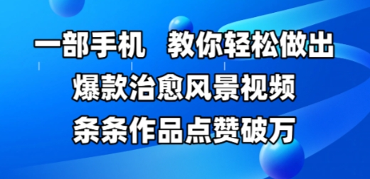 一部手机，教你轻松做出爆款治愈风景视频，条条作品点赞破W-副业宝典