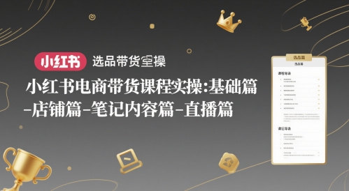 小红书电商带货课程实操：基础篇-选品篇-店铺篇-笔记内容篇-直播篇-副业宝典