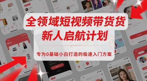 全领域短视频带货新人启航计划，专为0基础小白打造的极速入门方案-副业宝典