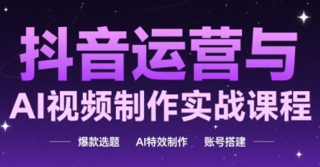 抖音运营与AI视频制作实战课程，爆款选题-AI特效制作-账号搭建-副业宝典