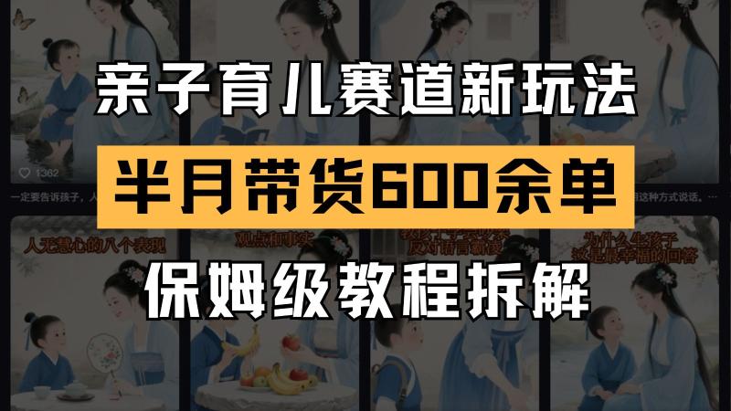 AI亲子育儿赛道新玩法  新号半个月带货600多单 保姆级教程拆解-副业宝典