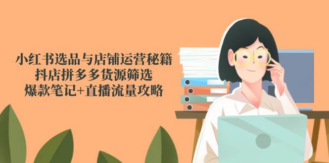 小红书选品与店铺运营秘籍，抖店拼多多货源筛选，爆款笔记+直播流量攻略-副业宝典