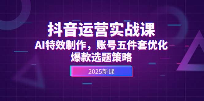 抖音运营实战课，AI特效制作，账号五件套优化，爆款选题策略-副业宝典