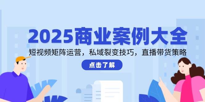 2025商业案例大全，短视频矩阵运营，私域裂变技巧，直播带货策略-副业宝典