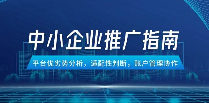 中小企业竞价推广指南，平台优劣势分析，适配性判断，账户管理协作-副业宝典