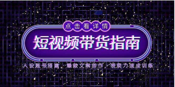 2025短视频带货指南，人设账号搭建，爆款文案创作，表现力速成训练-副业宝典