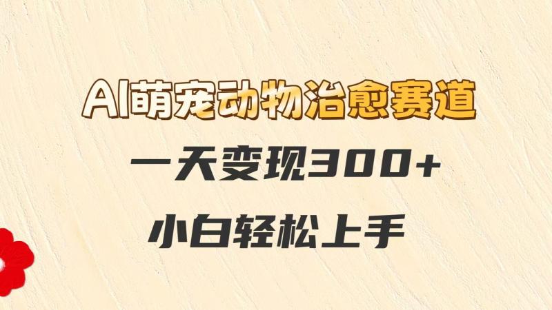 AI萌宠动物治愈赛道，一天变现300+，小白轻松上手-副业宝典