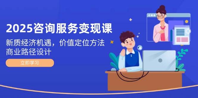 2025咨询服务变现课：新质经济机遇，价值定位方法，商业路径设计-副业宝典