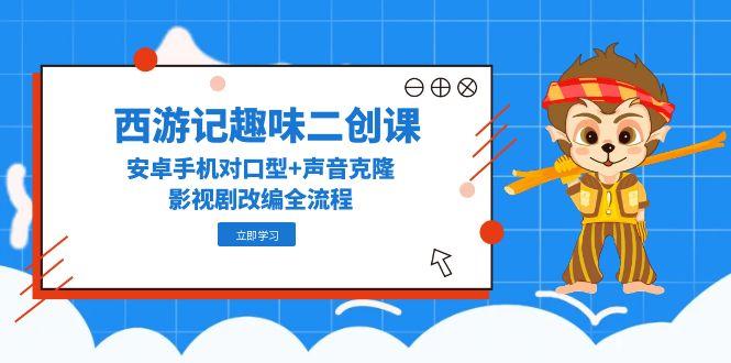 （14876期）西游记趣味二创课，安卓手机对口型+声音克隆，影视剧改编全流程-副业宝典