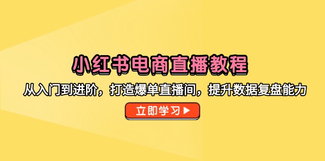 （14873期）小红书电商直播教程，从入门到进阶，打造爆单直播间，提升数据复盘能力-副业宝典